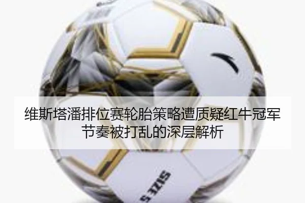 维斯塔潘排位赛轮胎策略遭质疑红牛冠军节奏被打乱的深层解析